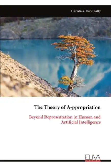 The Theory of A-ppropriation: Beyond Representation in Human and Artificial Intelligence by Christian Ruhupatty