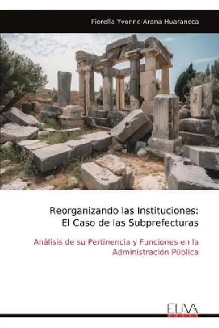 Reorganizando las Instituciones: El Caso de las Subprefecturas: Análisis de su Pertinencia y Funciones en la Administración Pública by Fiorella Yvonne Arana Huarancca