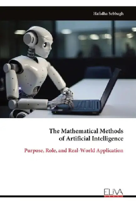 The Mathematical Methods of Artificial Intelligence: Purpose, Role, and Real-World Application by Hafidha Sebbagh