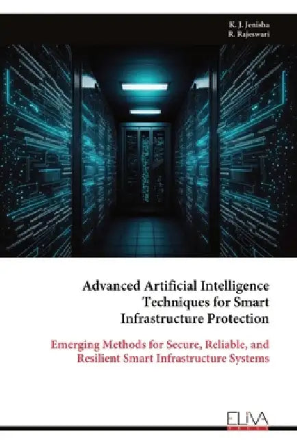 Advanced Artificial Intelligence Techniques for Smart Infrastructure Protection: Emerging Methods for Secure, Reliable, and Resilient Smart Infrastruc by K. J. Jenisha, R. Rajeswari