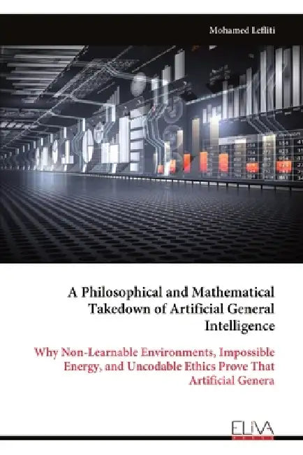 A Philosophical and Mathematical Takedown of Artificial General Intelligence: Why Non-Learnable Environments, Impossible Energy, and Uncodable Ethics by Mohamed Lefliti