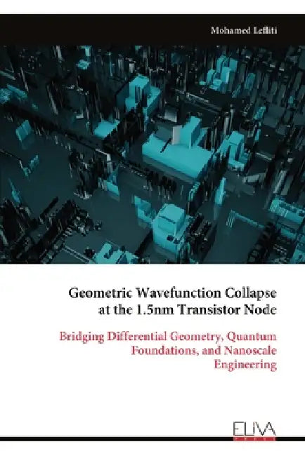 Geometric Wavefunction Collapse at the 1.5nm Transistor Node: Bridging Differential Geometry, Quantum Foundations, and Nanoscale Engineering by Mohamed Lefliti