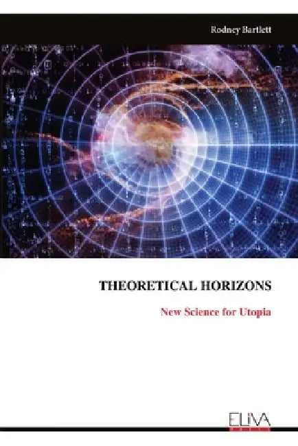 Theoretical Horizons: New Science for Utopia by Rodney Bartlett