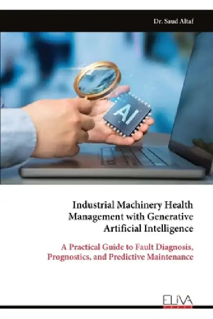 Industrial Machinery Health Management with Generative Artificial Intelligence: A Practical Guide to Fault Diagnosis, Prognostics, and Predictive Main by Saud Altaf
