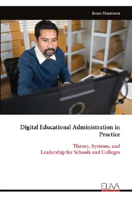 Digital Educational Administration in Practice: Theory, Systems, and Leadership for Schools and Colleges by Jones Maeresera