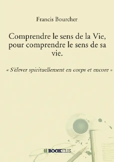 Comprendre le sens de la Vie, pour comprendre le sens de sa vie.: « S'élever spirituellement en corps et encore » by Francis Bourcher