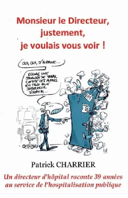Monsieur le Directeur, justement, je voulais vous voir: Un directeur d'hôpital parle et raconte 39 années passées dans le monde hospitalier. by Patrick Charrier