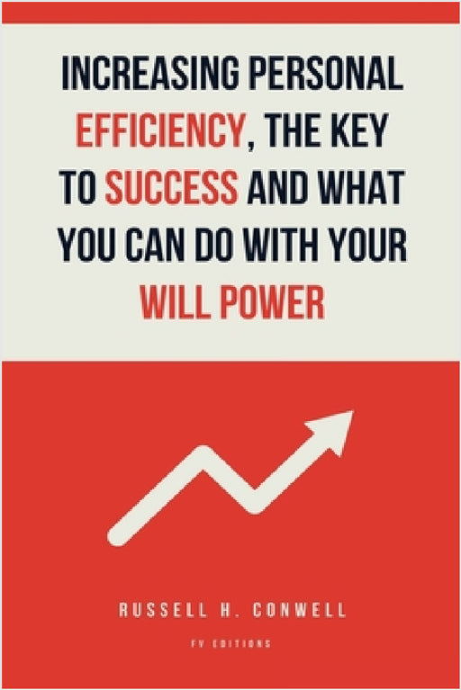 Increasing Personal Efficiency, The Key to Success and What you can do with your will power: Easy-to-Read Layout by Russell H. Conwell