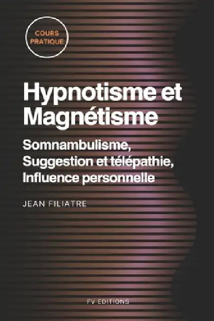 Hypnotisme et Magnétisme, Somnambulisme, Suggestion et télépathie, Influence personnelle: Cours Pratique complet by Jean Filiatre