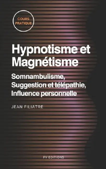 Hypnotisme et Magnétisme, Somnambulisme, Suggestion et télépathie, Influence personnelle: Cours Pratique complet by Jean Filiatre