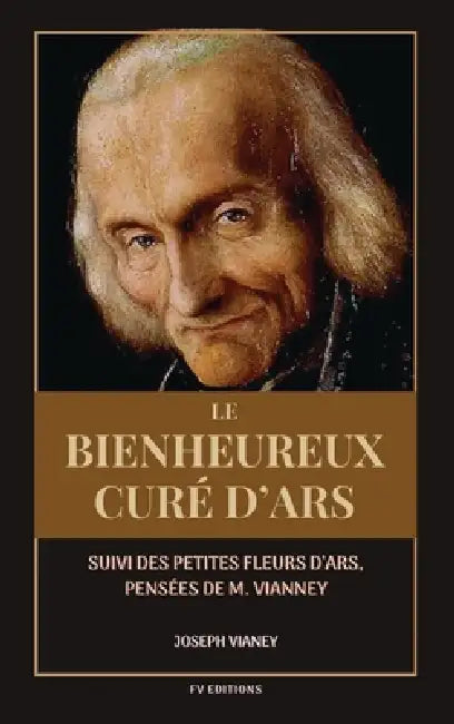 Le Bienheureux curé d'Ars: Suivi des PETITES FLEURS D'ARS, Pensées de M. Vianney by Joseph Vianey