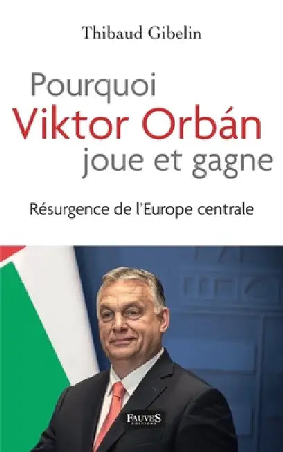 Pourquoi Viktor Orban joue et gagne: Résurgence de l'Europe centrale by Thibaud Gibelin