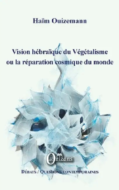 Vision hébraïque du Végétalisme ou la réparation cosmique du monde by Ouizemann Haim