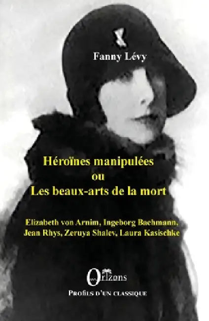Héroïnes manipulées ou les beaux-arts de la mort: Elizabeth von Arnim, Ingeborg Bachmann, Jean Rhys, Zeruya Shalev, Laura Kasischke by Fanny Levy