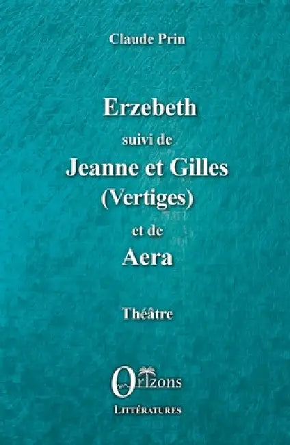 Erzebeth suivi de Jeanne et Gilles (Vertiges) et de Aera: Théâtre by Claude Prin, Claude Prin