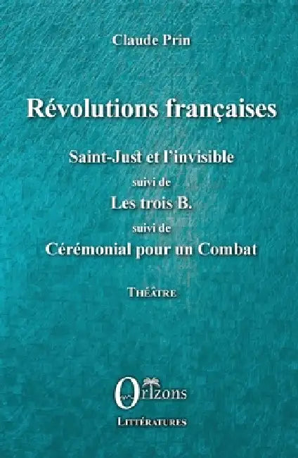 Révolutions françaises: Saint-Just et l'Invisible suivi de Les trois B. suivi de Cérémonial pour un Combat Théâtre by Claude Prin, Claude Prin