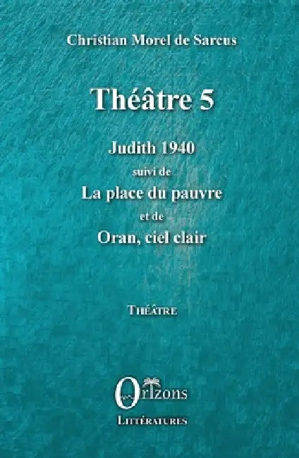 Théâtre 5: Judith 1940 suivi de La place du pauvre et de Oran, ciel clair by Christian Morel de Sarcus, Christian Morel de Sarcus