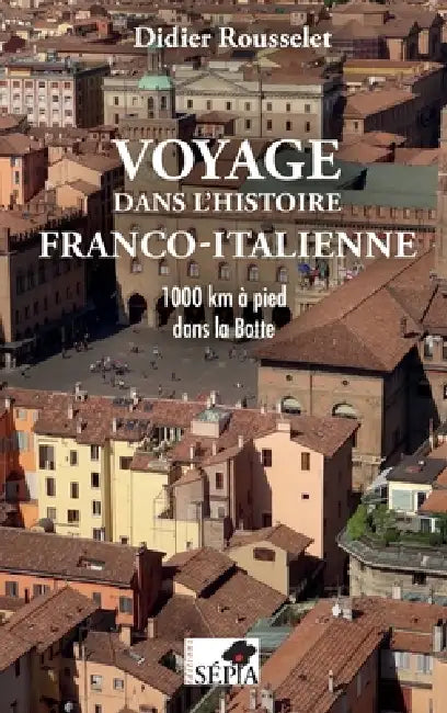 Voyage dans l'histoire franco-italienne: 1000 km à pied dans la Botte by Rousselet Didier