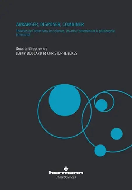 Arranger, disposer, combiner: Théories de l'ordre dans les sciences, les arts d'ornement et la philosophie (1770-1910) by Jenny Boucard, Christophe Eckes