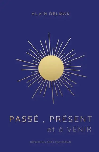 Passé, Présent et à Venir: Réflexions sur l'ésotérisme et la spiritualité by Alain Delmas