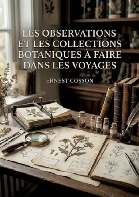 Les observations et les collections botaniques à faire dans les voyages: Un guide pratique du XIXe siècle pour les explorateurs et voyageurs souhaitan by Ernest Cosson