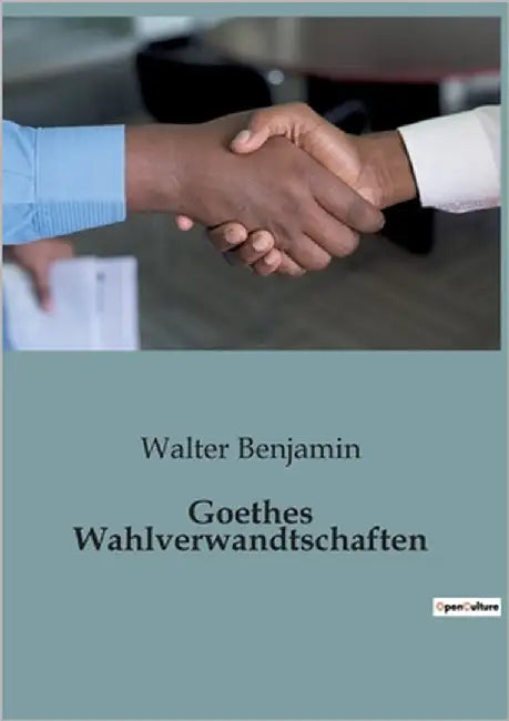 Goethes Wahlverwandtschaften: Die unerbittliche Kraft der Anziehung und ihre Folgen by Benjamin, Walter