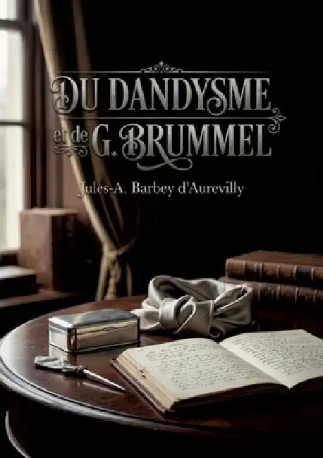 Du dandysme et de G. Brummel: Une étude sur le dandysme anglais et la figure de George Brummell, analysés par Jules Barbey d'Aurevilly. by Jules Barbey d'Aurevilly