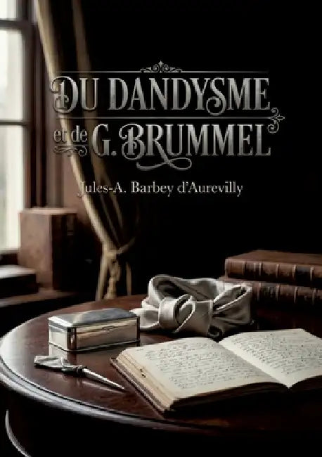 Du dandysme et de G. Brummel: Une étude sur le dandysme anglais et la figure de George Brummell, analysés par Jules Barbey d'Aurevilly. by Jules Barbey d'Aurevilly
