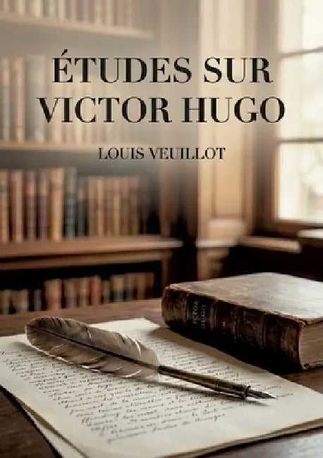 Études sur Victor Hugo: Une analyse critique des oeuvres de Victor Hugo par Louis Veuillot, figure du catholicisme intransigeant au XIXe siècle. by Louis Veuillot