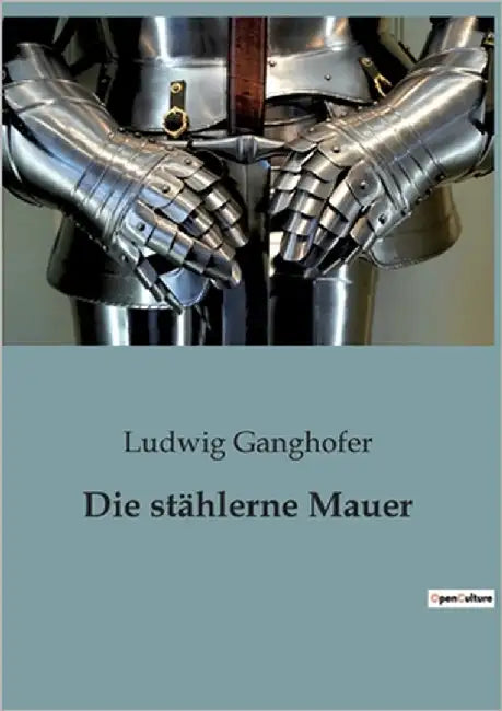 Die stählerne Mauer: Einblicke in die deutsche Front im Ersten Weltkrieg by Ganghofer, Ludwig
