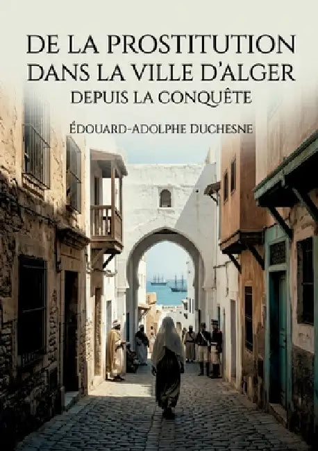 De la prostitution dans la ville d'Alger depuis la conquête: Une étude historique de la prostitution à Alger après la conquête française, offrant un a by Édouard-Adolphe Duchesne