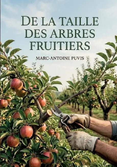 De la taille des arbres fruitiers: Les méthodes de taille des arbres fruitiers expliquées par Marc Antoine Puvis, pour une fructification abondante et by Marc-Antoine Puvis