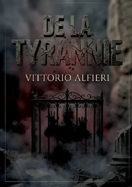 De la tyrannie: Une analyse incisive de la tyrannie par Vittorio Alfieri, explorant la peur et l'esclavage sous le joug des monarques absolus en Europ by Vittorio Alfieri