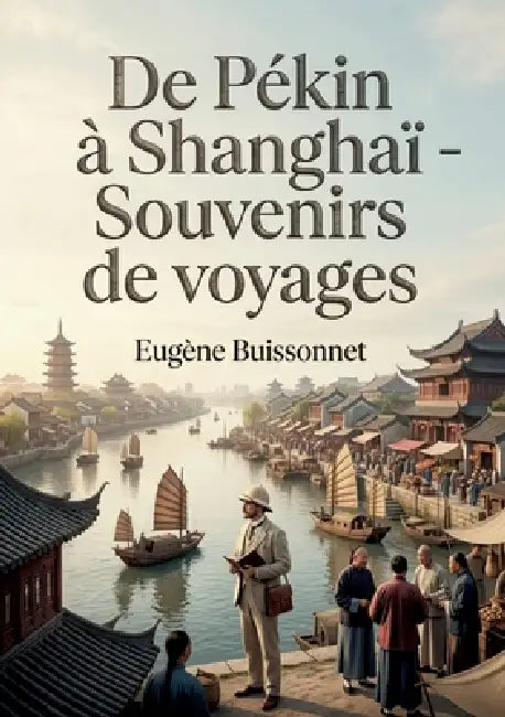 De Pékin à Shanghaï - Souvenirs de voyages: Un récit de voyage au coeur de la Chine du XIXe siècle, entre Pékin et Shanghaï by Eugène Buissonnet