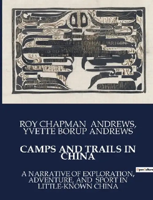 Camps and Trails in China: A Narrative of Exploration, Adventure, and Sport in Little-Known China by Roy Chapman Andrews