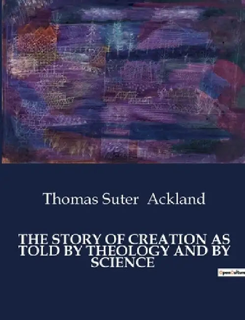 The Story of Creation as Told by Theology and by Science by Thomas Suter Ackland