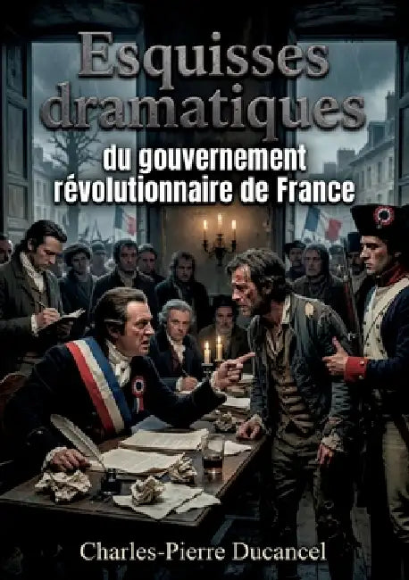 Esquisses dramatiques du gouvernement révolutionnaire de France: Les pièces de Charles Pierre Ducancel offrent un regard critique sur le gouvernement by Charles-Pierre Ducancel