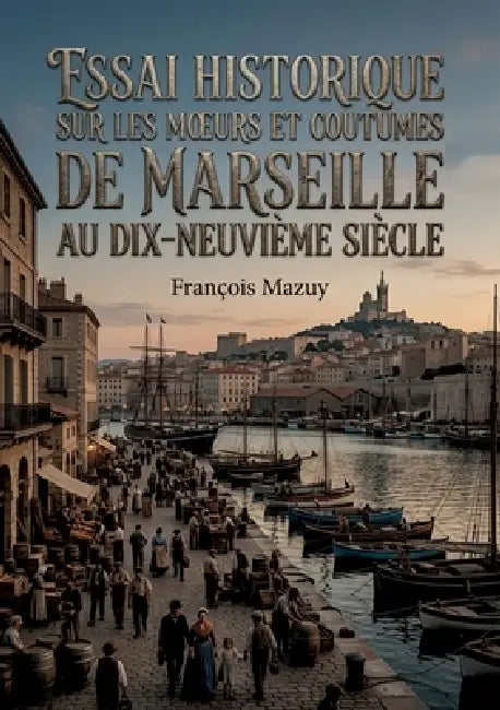 Essai historique sur les moeurs et coutumes de Marseille au dix-neuvième siècle: Une exploration des traditions et du quotidien à Marseille au XIXe si by François Mazuy