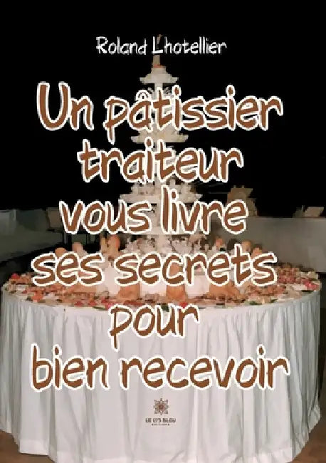 Un pâtissier traiteur vous livre ses secrets pour bien recevoir by Roland Lhotellier