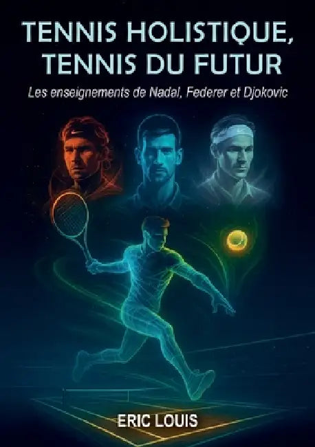 Tennis holistique, Tennis du futur: Les enseignements de Nadal, Federer et Djokovic by Eric Louis