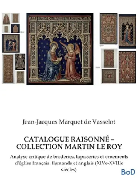 Catalogue Raisonné - Collection Martin Le Roy: Analyse critique de broderies, tapisseries et ornements d'église français, flamands et anglais (XIVe-XV by Jean-Jacques Marquet de Vasselot