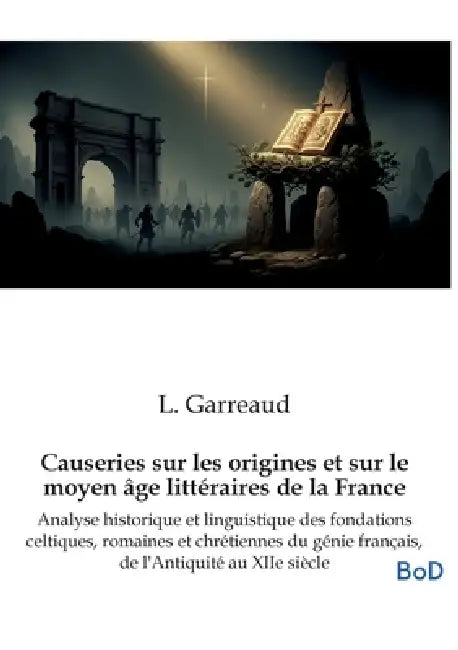 Causeries sur les origines et sur le moyen âge littéraires de la France: Analyse historique et linguistique des fondations celtiques, romaines et chré by L. Garreaud