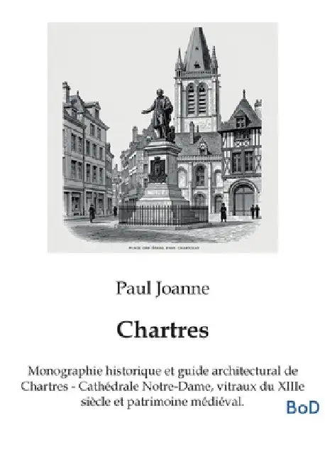 Chartres: Monographie historique et guide architectural de Chartres - Cathédrale Notre-Dame, vitraux du XIIIe siècle et patrimoine médiéval. by Paul Joanne