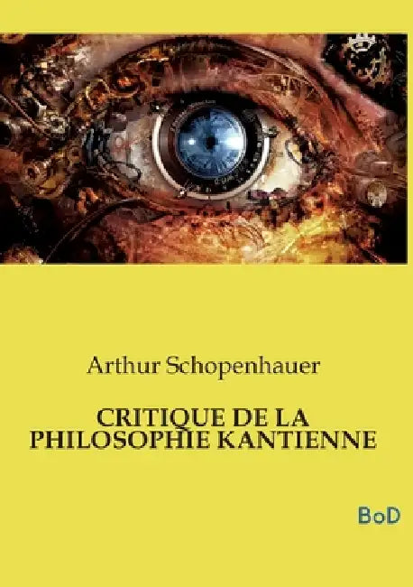 Critique de la Philosophie Kantienne: L'un des piliers fondamentaux de la métaphysique moderne et demeure le complément indispensable de son chef-d'oe by Arthur Schopenhauer