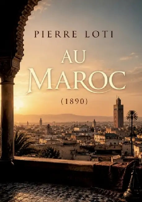 Au Maroc (1890): Le récit d'un voyage au Maroc à la fin du 19ème siècle, offrant des réflexions sur la culture et les traditions marocaines by Pierre Loti