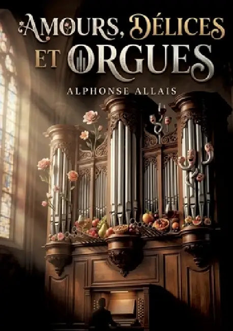 Amours, délices et orgues: Les histoires mordantes et les observations satiriques d'Alphonse Allais dans un recueil plein d'humour. by Alphonse Allais