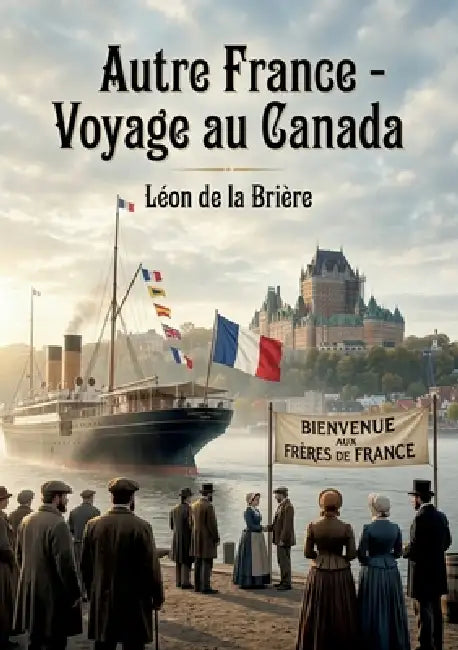 Autre France - Voyage au Canada: Un récit de voyage au Canada de Léon de la Brière, offrant un regard sur les relations franco canadiennes à la fin du by Léon de la Brière