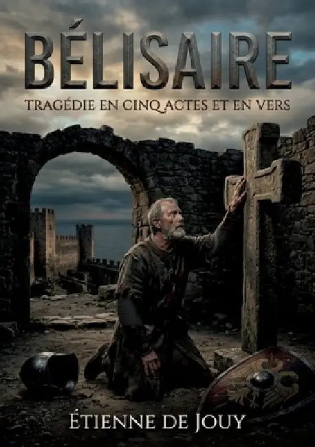 Bélisaire - Tragédie en cinq actes et en vers: Une tragédie inspirée par l'histoire de Bélisaire sous Justinien, explorant les thèmes de l'ingratitude by Étienne de Jouy