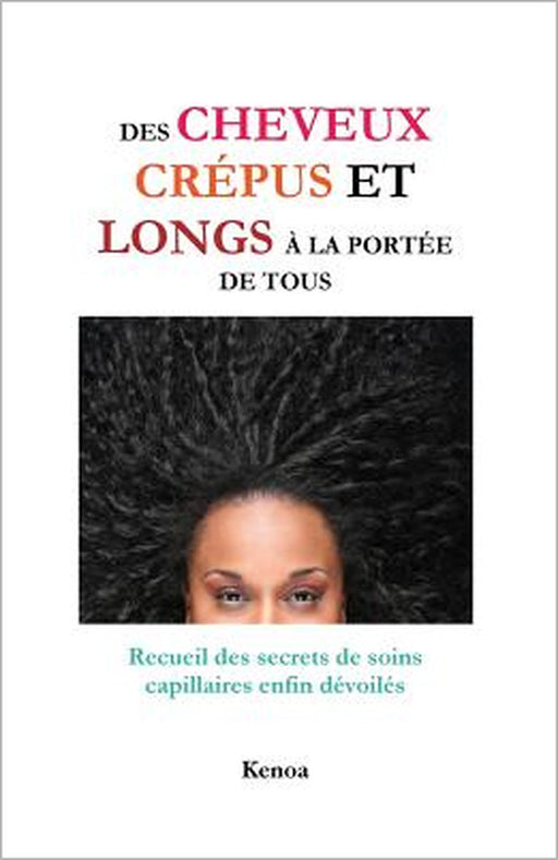 Des cheveux crépus et longs à la portée de tous: Recueil des secrets de soins capillaires enfin dévoilés by Kenoa