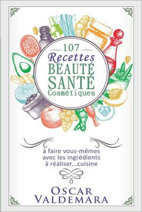107 Recettes Beauté Santé Cosmétiques: A Faire Vous-Mêmes Avec Les Ingrédients de Votre Cuisine by Oscar Valdemara